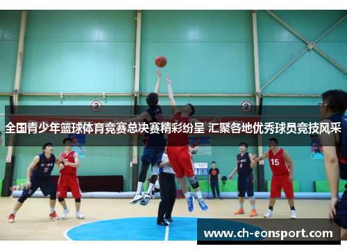 全国青少年篮球体育竞赛总决赛精彩纷呈 汇聚各地优秀球员竞技风采