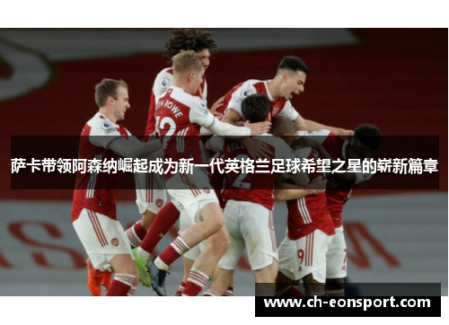 萨卡带领阿森纳崛起成为新一代英格兰足球希望之星的崭新篇章