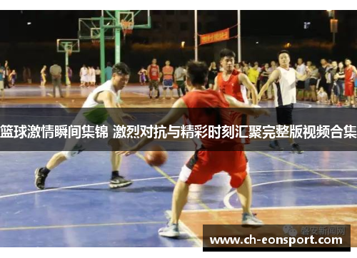 篮球激情瞬间集锦 激烈对抗与精彩时刻汇聚完整版视频合集