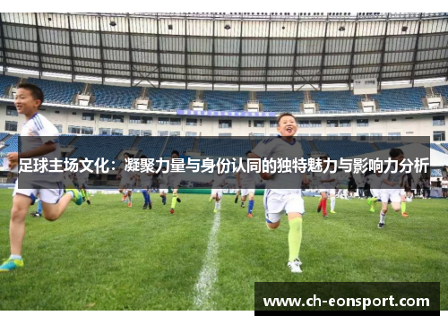 足球主场文化：凝聚力量与身份认同的独特魅力与影响力分析