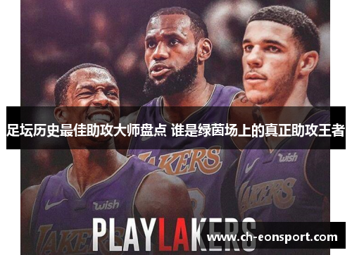足坛历史最佳助攻大师盘点 谁是绿茵场上的真正助攻王者
