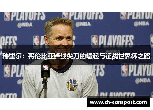 穆里尔：哥伦比亚锋线尖刀的崛起与征战世界杯之路