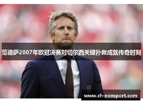 范德萨2007年欧冠决赛对切尔西关键扑救成就传奇时刻