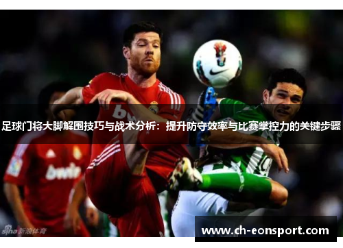 足球门将大脚解围技巧与战术分析：提升防守效率与比赛掌控力的关键步骤