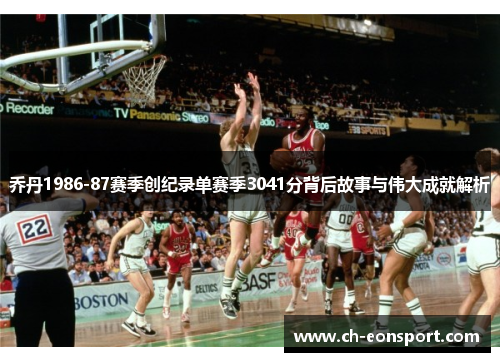 乔丹1986-87赛季创纪录单赛季3041分背后故事与伟大成就解析
