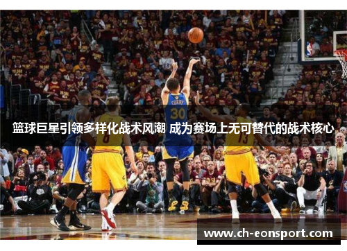 篮球巨星引领多样化战术风潮 成为赛场上无可替代的战术核心