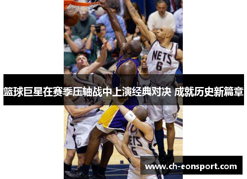 篮球巨星在赛季压轴战中上演经典对决 成就历史新篇章