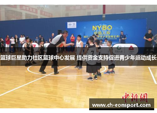 篮球巨星助力社区篮球中心发展 提供资金支持促进青少年运动成长