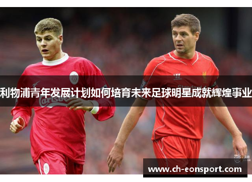 利物浦青年发展计划如何培育未来足球明星成就辉煌事业
