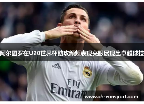 阿尔图罗在U20世界杯助攻频频表现亮眼展现出卓越球技
