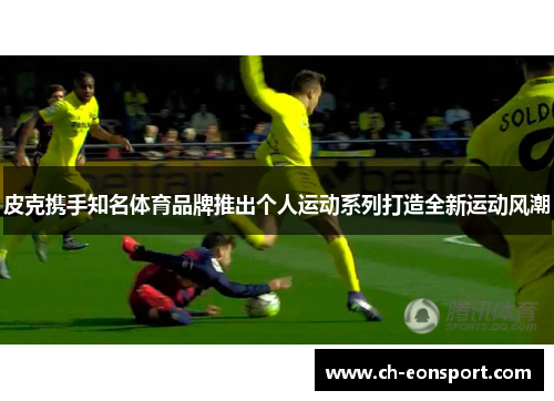 皮克携手知名体育品牌推出个人运动系列打造全新运动风潮
