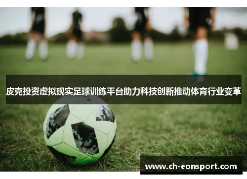 皮克投资虚拟现实足球训练平台助力科技创新推动体育行业变革