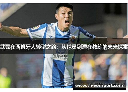 武磊在西班牙人转型之路：从球员到潜在教练的未来探索