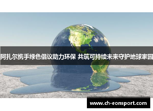 阿扎尔携手绿色倡议助力环保 共筑可持续未来守护地球家园