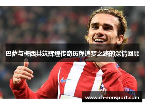 巴萨与梅西共筑辉煌传奇历程追梦之路的深情回顾