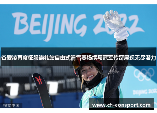 谷爱凌再度征服崇礼站自由式滑雪赛场续写冠军传奇展现无尽潜力