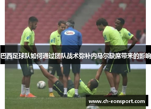 巴西足球队如何通过团队战术弥补内马尔缺席带来的影响