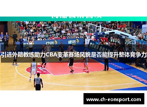 引进外籍教练助力CBA变革赛场风貌是否能提升整体竞争力