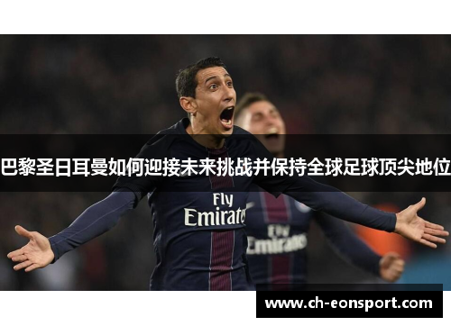 巴黎圣日耳曼如何迎接未来挑战并保持全球足球顶尖地位