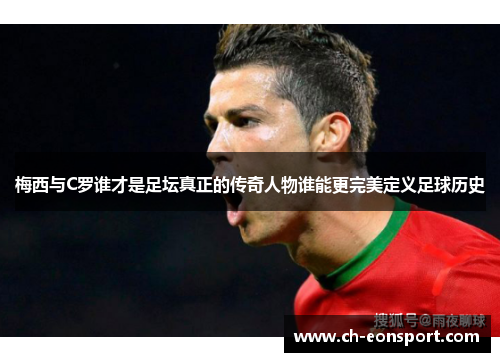 梅西与C罗谁才是足坛真正的传奇人物谁能更完美定义足球历史