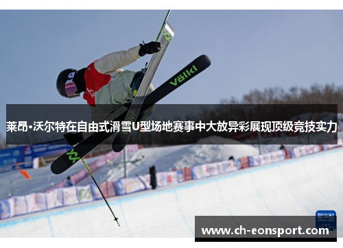 莱昂·沃尔特在自由式滑雪U型场地赛事中大放异彩展现顶级竞技实力