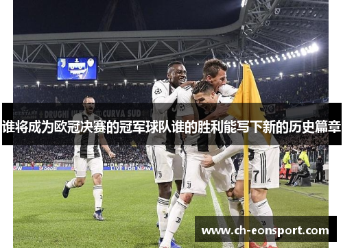 谁将成为欧冠决赛的冠军球队谁的胜利能写下新的历史篇章