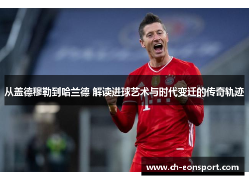 从盖德穆勒到哈兰德 解读进球艺术与时代变迁的传奇轨迹