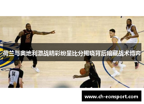 荷兰与奥地利激战精彩纷呈比分揭晓背后暗藏战术博弈