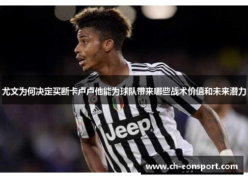 尤文为何决定买断卡卢卢他能为球队带来哪些战术价值和未来潜力