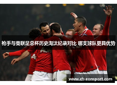 枪手与曼联足总杯历史淘汰纪录对比 哪支球队更具优势