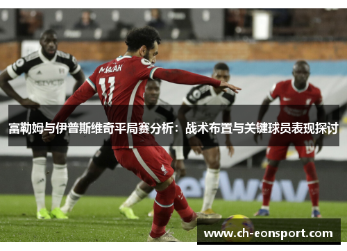 富勒姆与伊普斯维奇平局赛分析：战术布置与关键球员表现探讨