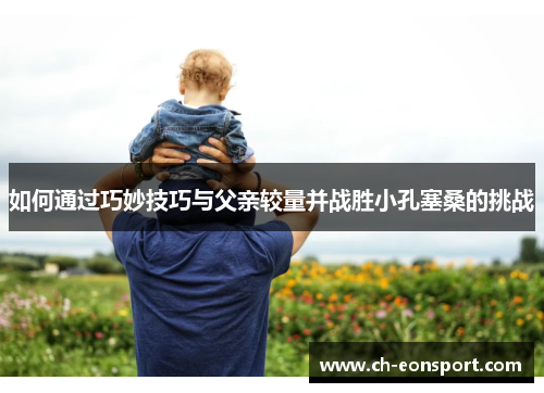 如何通过巧妙技巧与父亲较量并战胜小孔塞桑的挑战