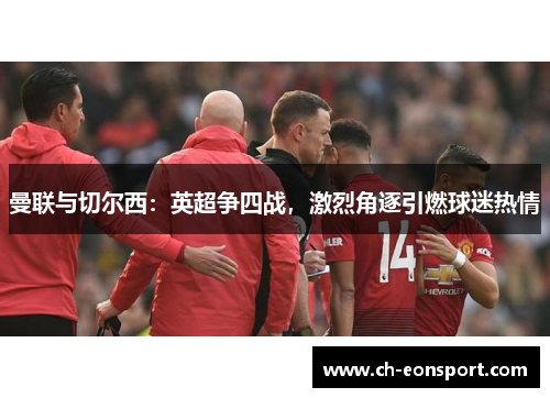 曼联与切尔西：英超争四战，激烈角逐引燃球迷热情