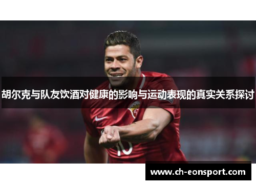 胡尔克与队友饮酒对健康的影响与运动表现的真实关系探讨
