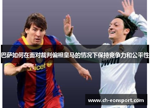 巴萨如何在面对裁判偏袒皇马的情况下保持竞争力和公平性