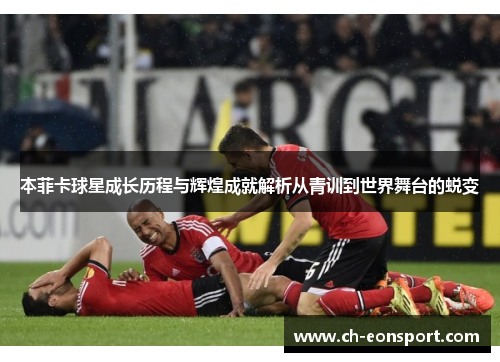 本菲卡球星成长历程与辉煌成就解析从青训到世界舞台的蜕变