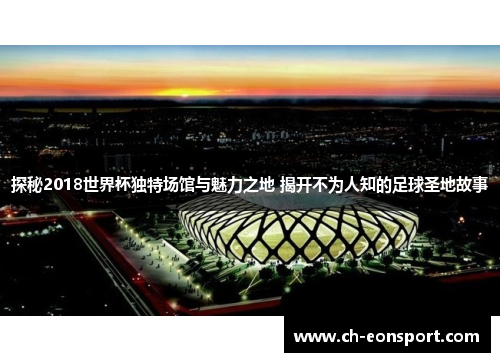 探秘2018世界杯独特场馆与魅力之地 揭开不为人知的足球圣地故事