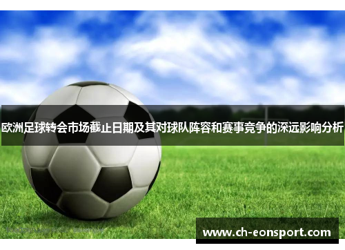 欧洲足球转会市场截止日期及其对球队阵容和赛事竞争的深远影响分析
