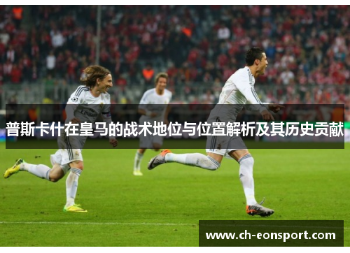 普斯卡什在皇马的战术地位与位置解析及其历史贡献