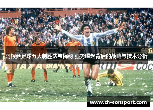 阿根廷足球五大制胜法宝揭秘 强势崛起背后的战略与技术分析