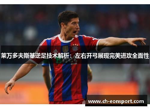 莱万多夫斯基逆足技术解析：左右开弓展现完美进攻全面性
