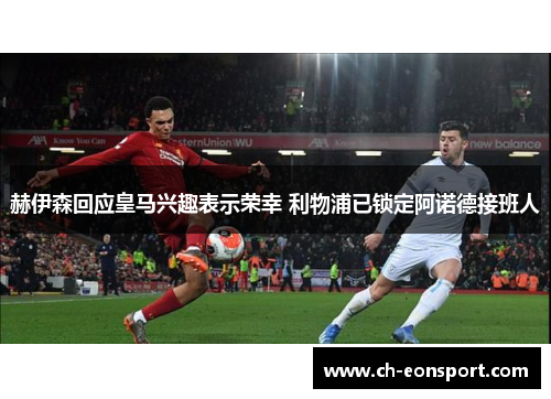 赫伊森回应皇马兴趣表示荣幸 利物浦已锁定阿诺德接班人