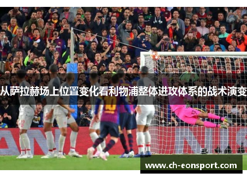 从萨拉赫场上位置变化看利物浦整体进攻体系的战术演变