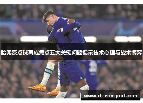 哈弗茨点球再成焦点五大关键问题揭示技术心理与战术博弈