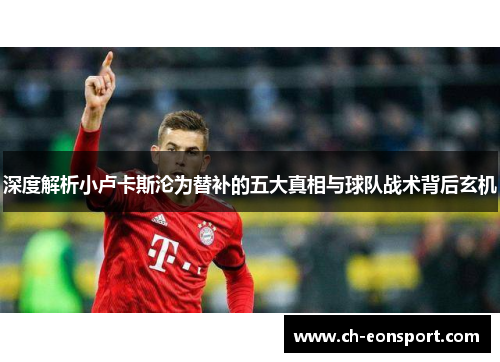 深度解析小卢卡斯沦为替补的五大真相与球队战术背后玄机 深度解析小卢卡斯沦为替补的五大真相与球队战术背后玄机