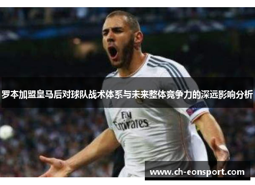 罗本加盟皇马后对球队战术体系与未来整体竞争力的深远影响分析 罗本加盟皇马后对球队战术体系与未来整体竞争力的深远影响分析