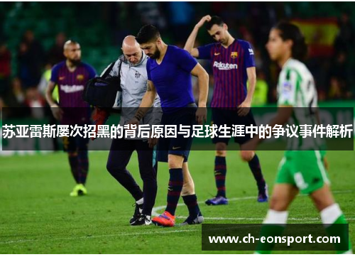 苏亚雷斯屡次招黑的背后原因与足球生涯中的争议事件解析